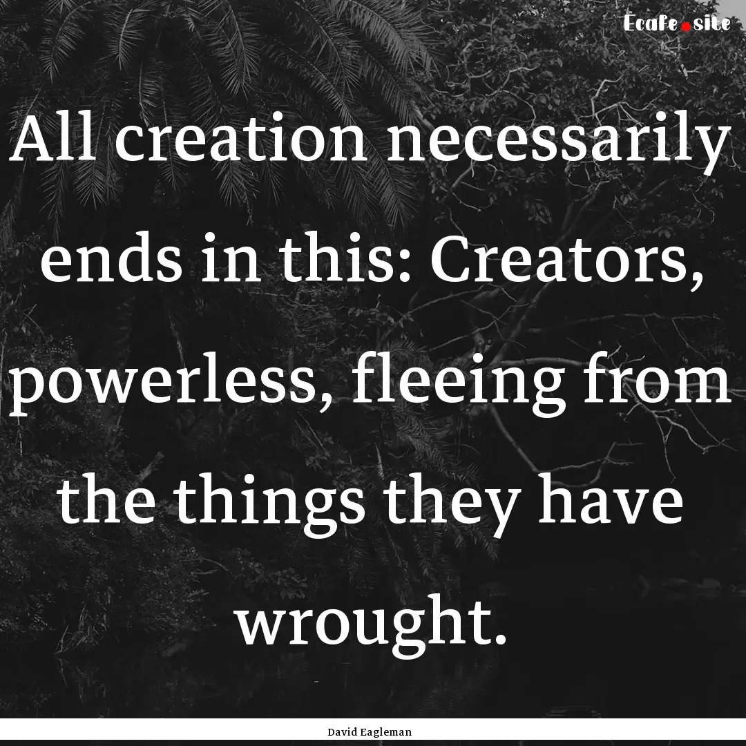 All creation necessarily ends in this: Creators,.... : Quote by David Eagleman