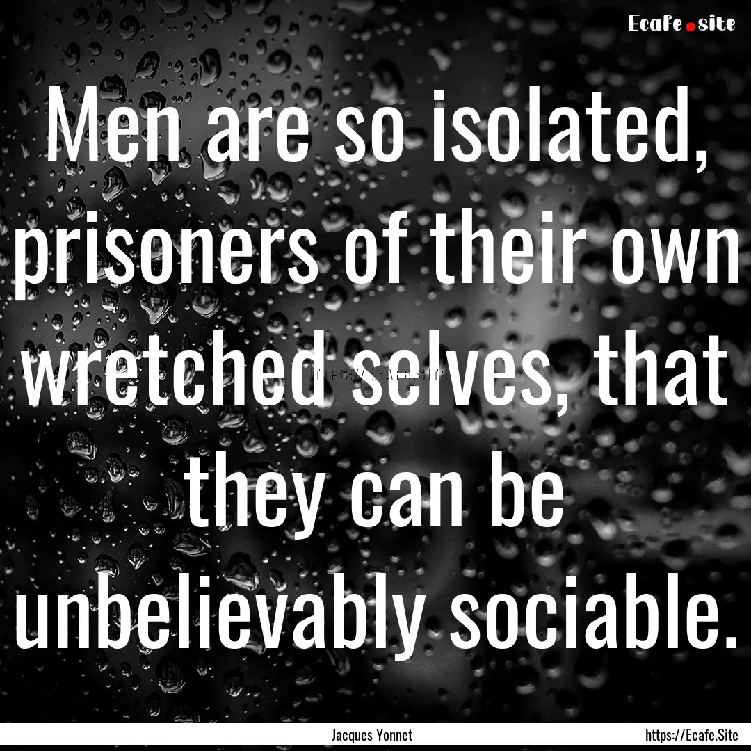 Men are so isolated, prisoners of their own.... : Quote by Jacques Yonnet