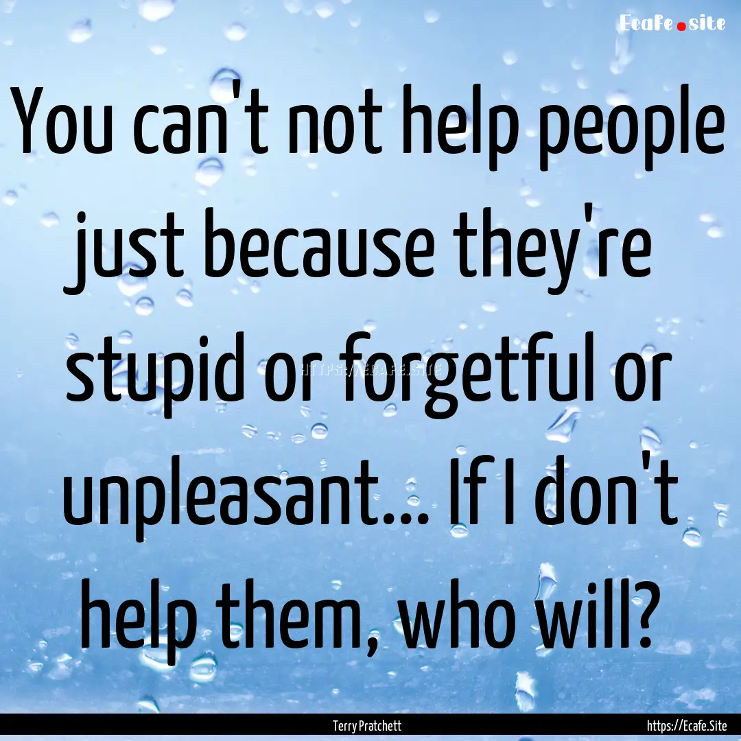 You can't not help people just because they're.... : Quote by Terry Pratchett