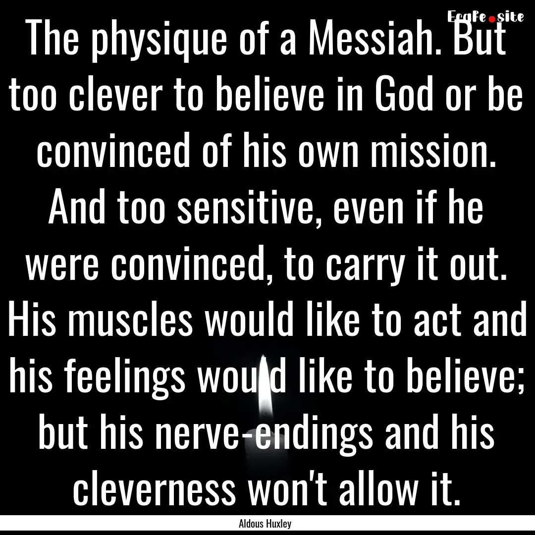 The physique of a Messiah. But too clever.... : Quote by Aldous Huxley