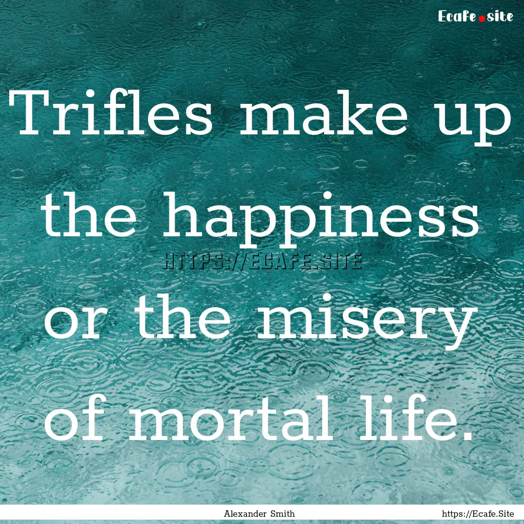 Trifles make up the happiness or the misery.... : Quote by Alexander Smith