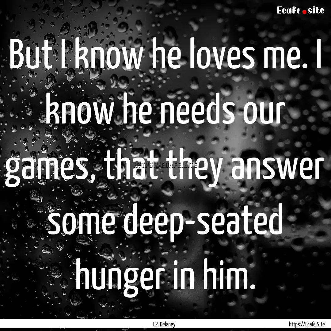 But I know he loves me. I know he needs our.... : Quote by J.P. Delaney