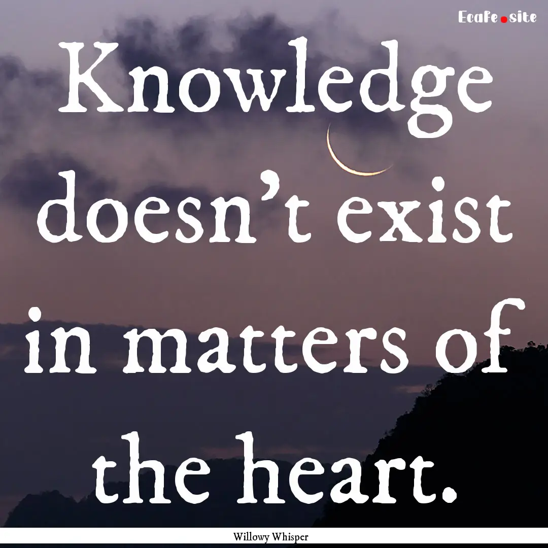 Knowledge doesn't exist in matters of the.... : Quote by Willowy Whisper