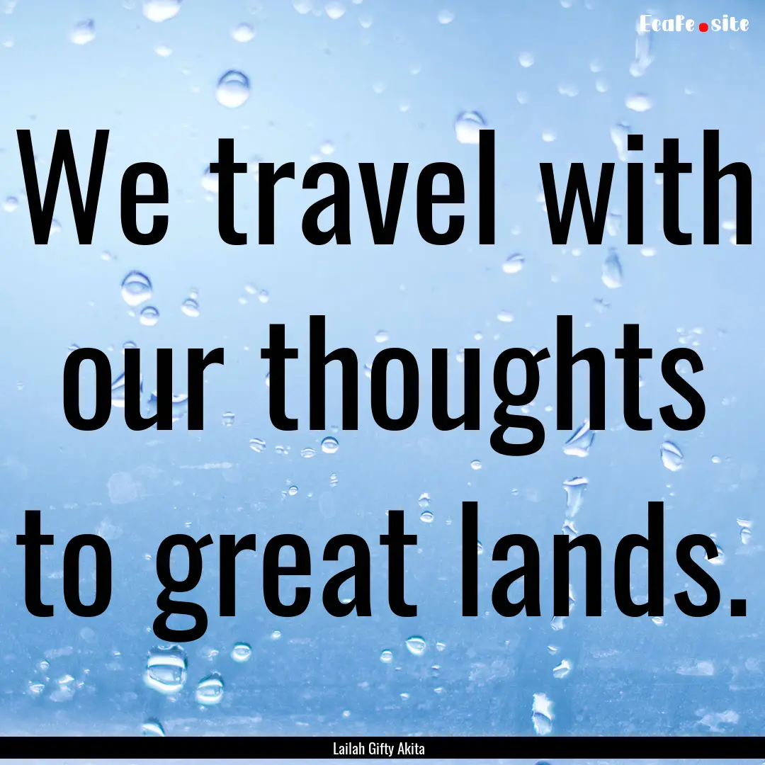 We travel with our thoughts to great lands..... : Quote by Lailah Gifty Akita