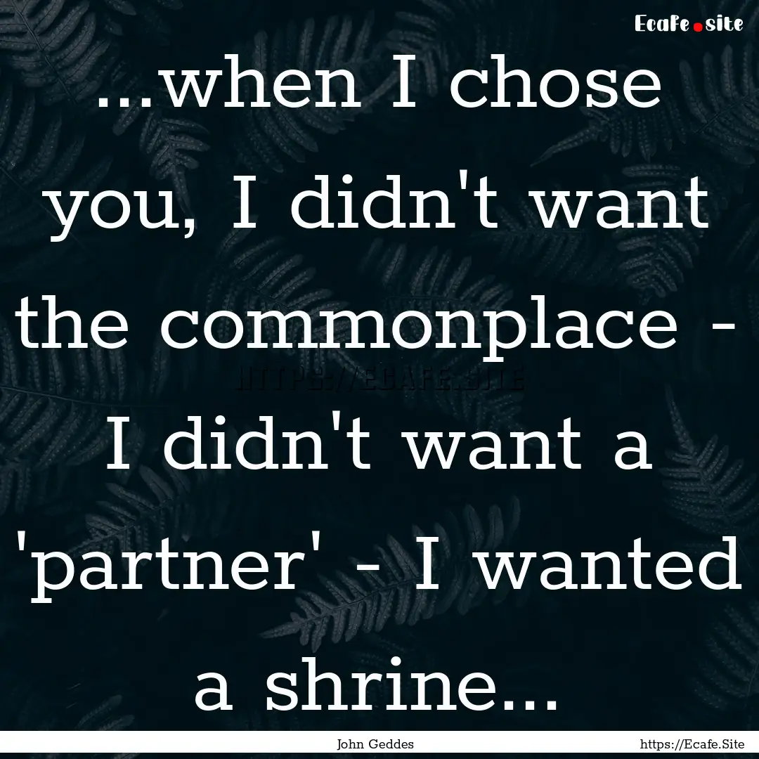 ...when I chose you, I didn't want the commonplace.... : Quote by John Geddes