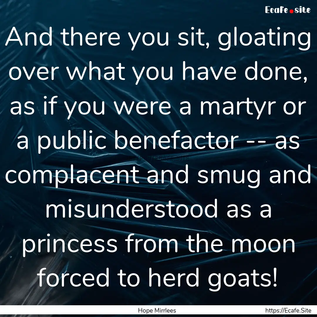 And there you sit, gloating over what you.... : Quote by Hope Mirrlees