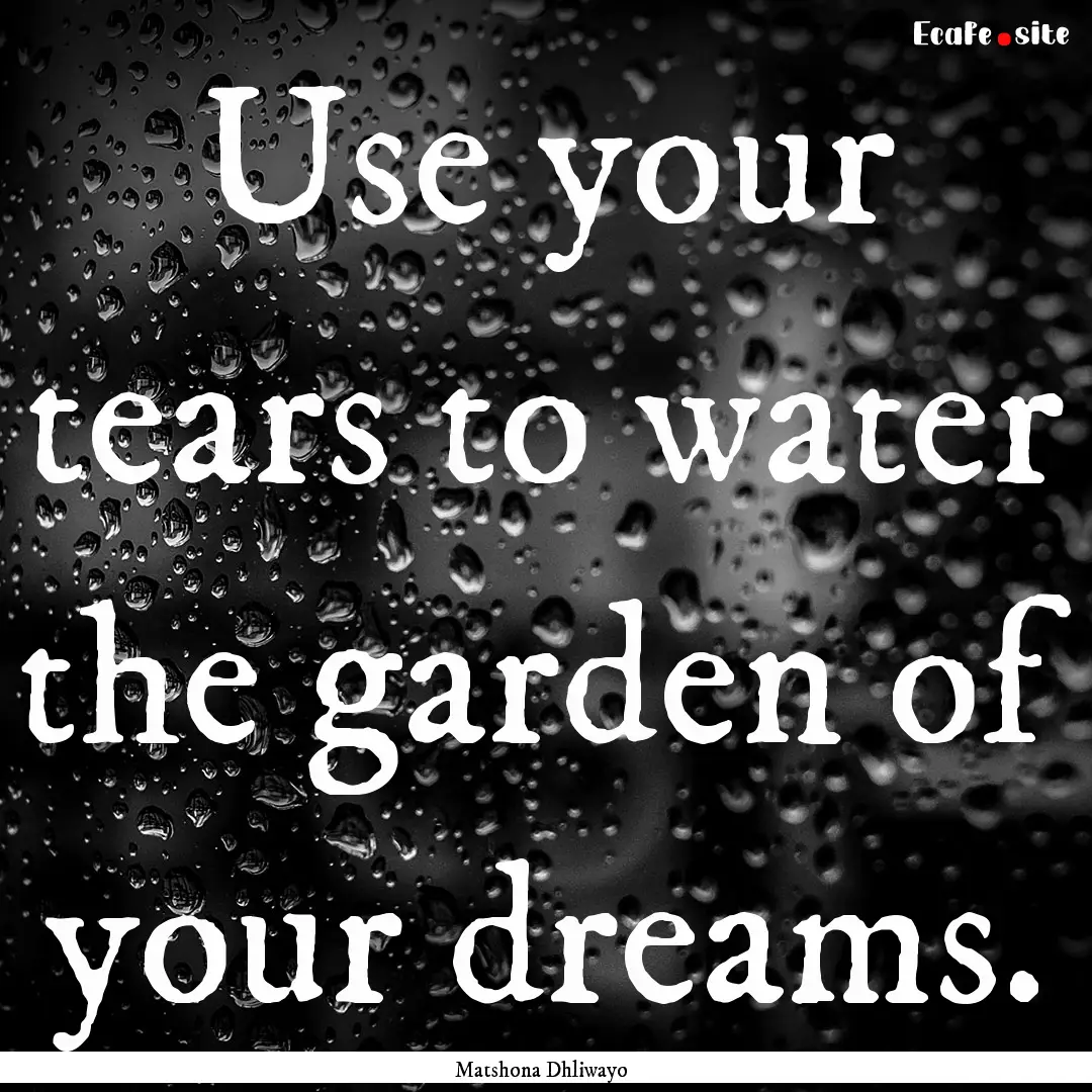 Use your tears to water the garden of your.... : Quote by Matshona Dhliwayo