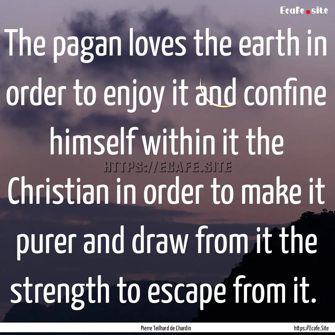 The pagan loves the earth in order to enjoy.... : Quote by Pierre Teilhard de Chardin