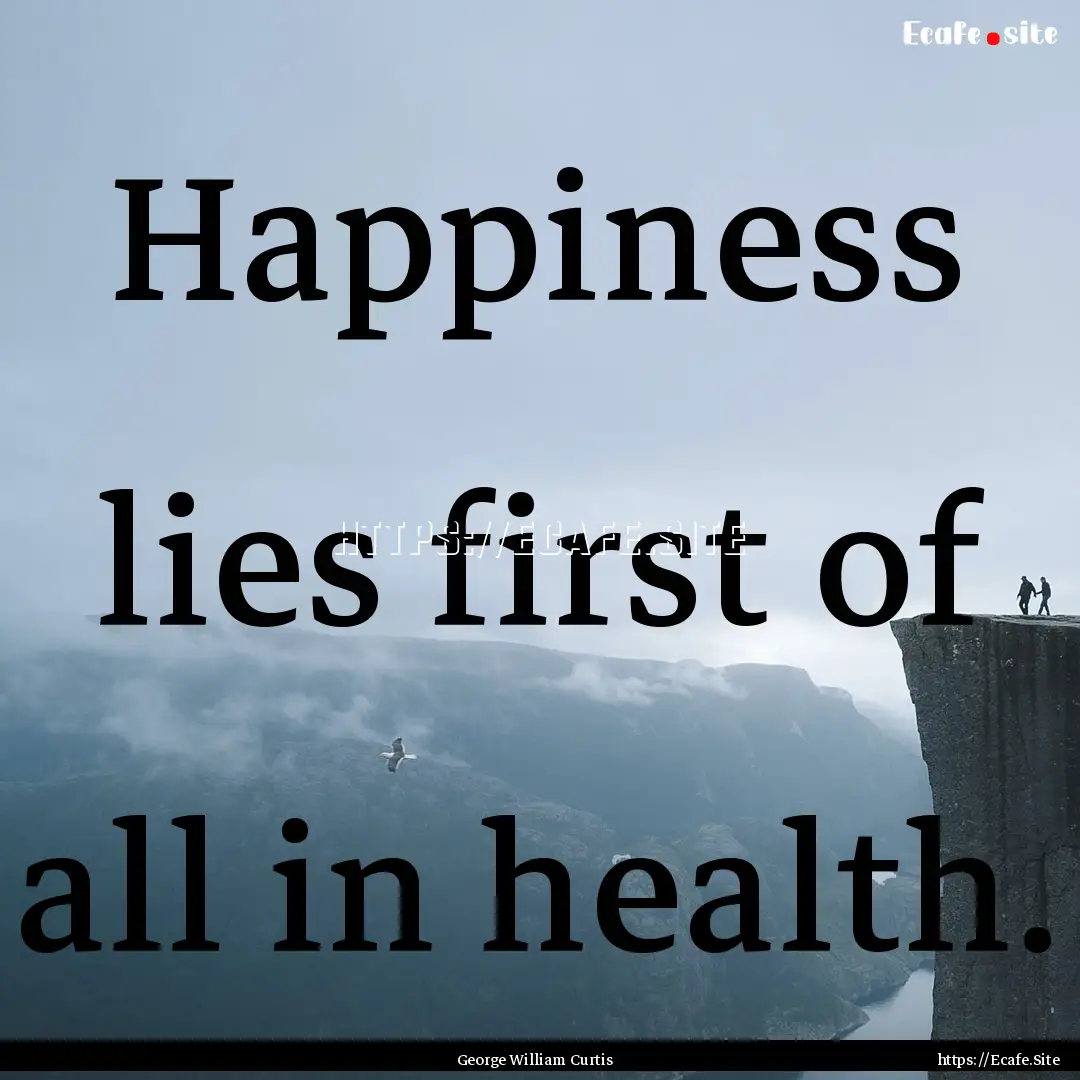 Happiness lies first of all in health. : Quote by George William Curtis