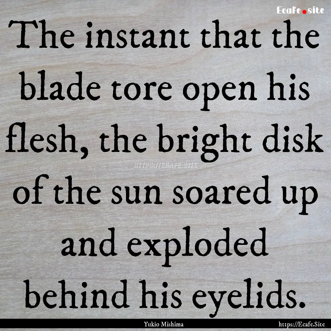 The instant that the blade tore open his.... : Quote by Yukio Mishima