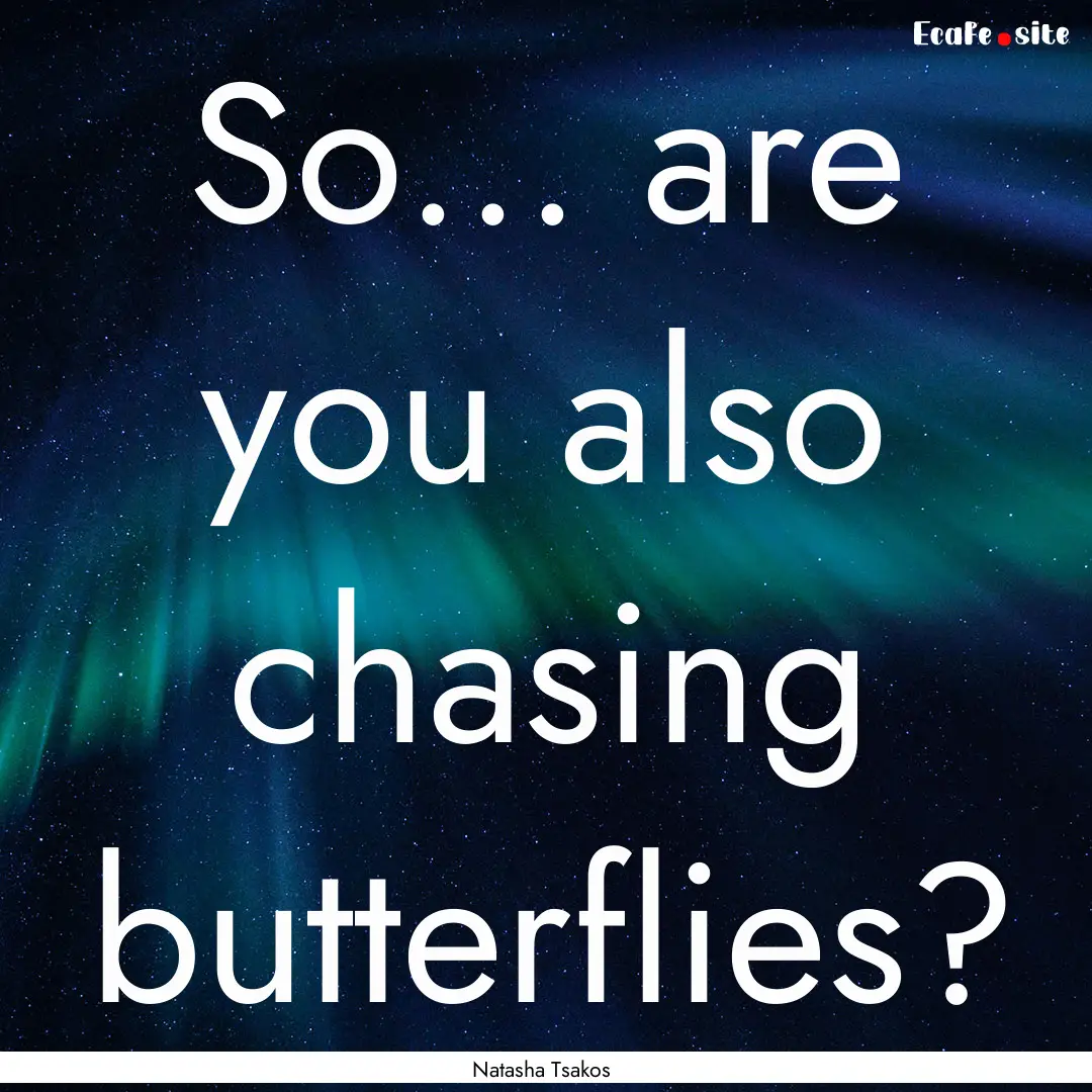 So... are you also chasing butterflies? : Quote by Natasha Tsakos