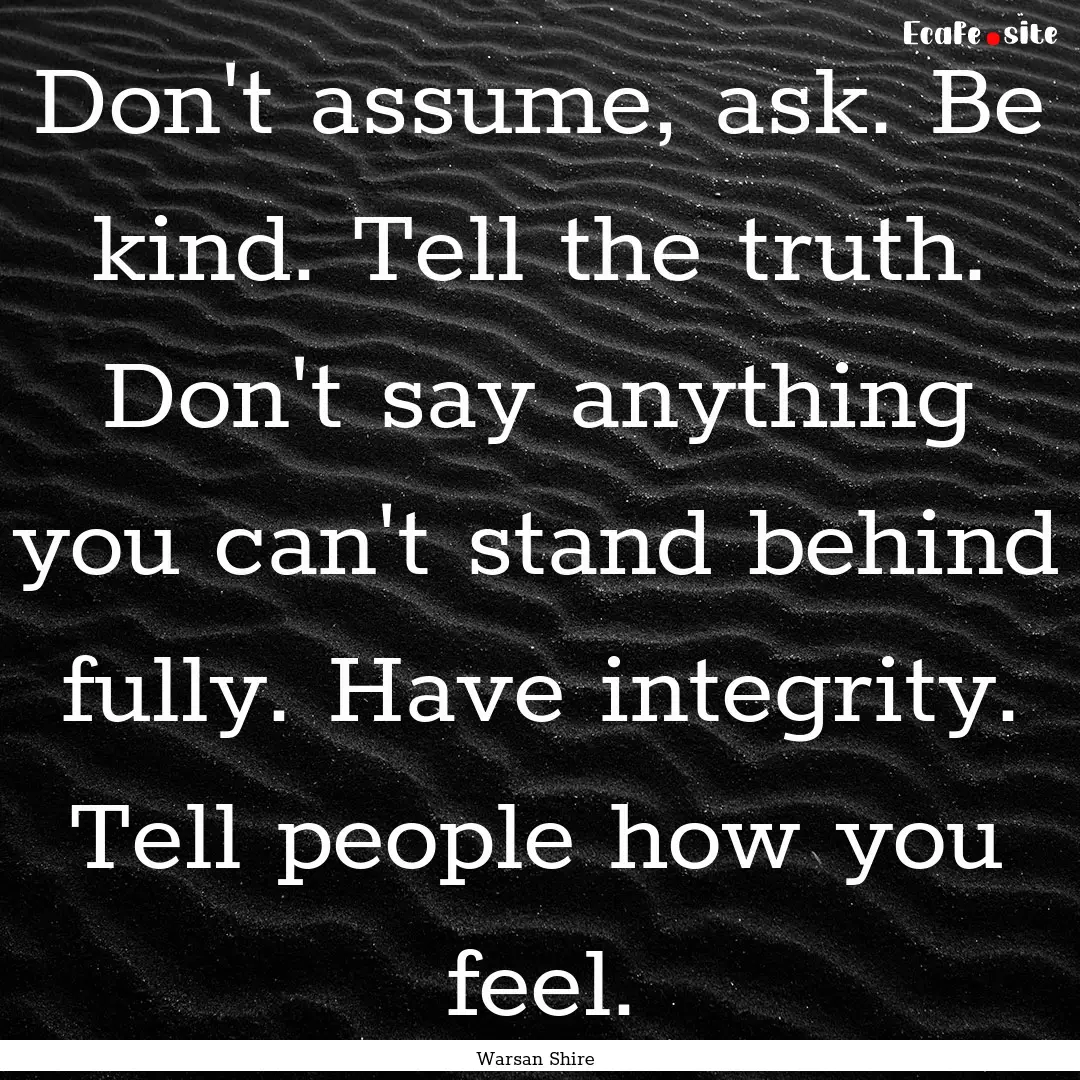 Don't assume, ask. Be kind. Tell the truth..... : Quote by Warsan Shire