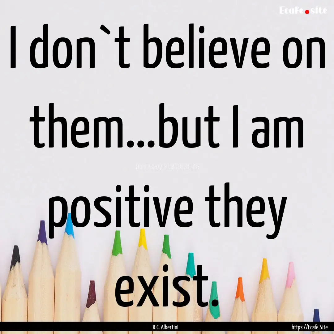 I don`t believe on them…but I am positive.... : Quote by R.C. Albertini