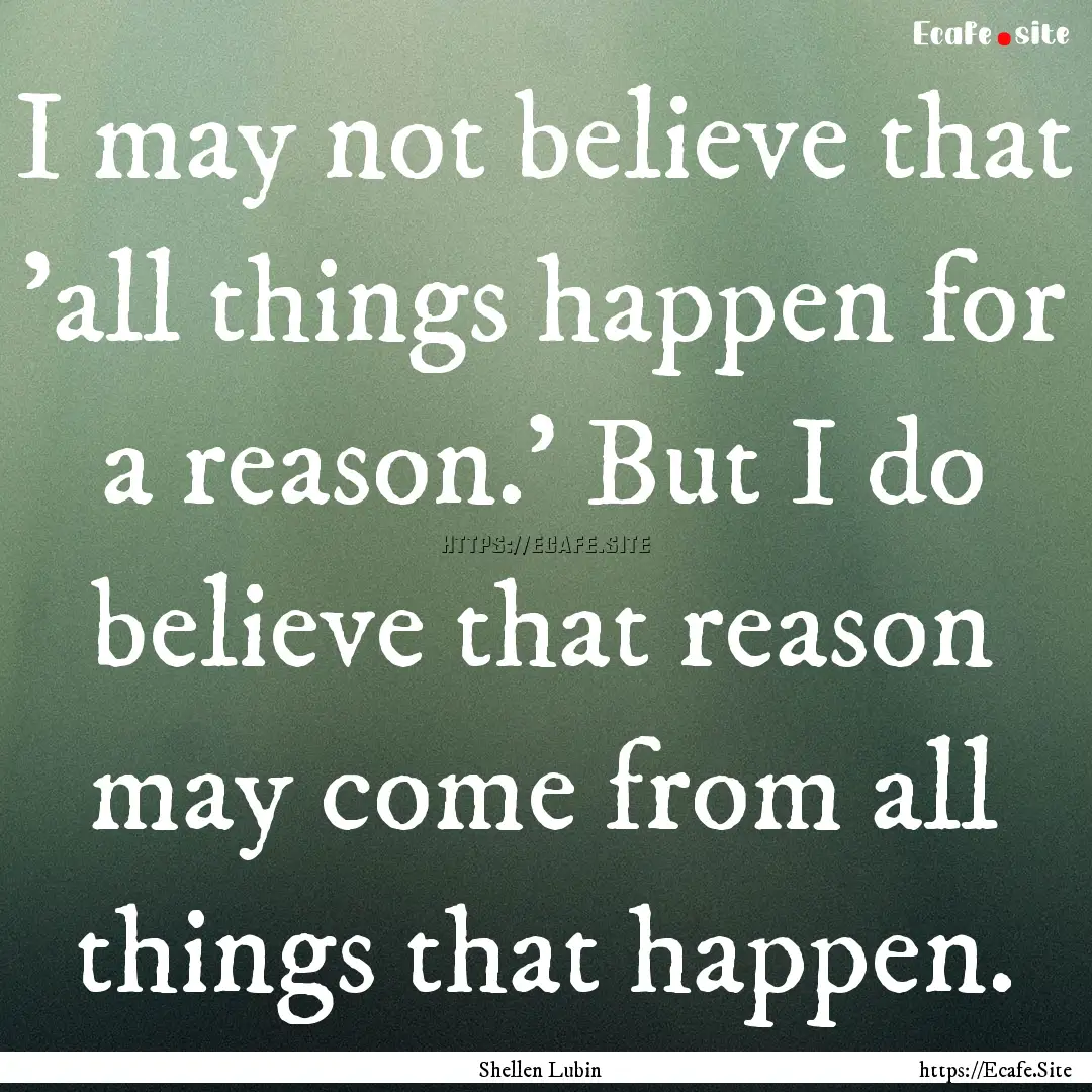 I may not believe that 'all things happen.... : Quote by Shellen Lubin