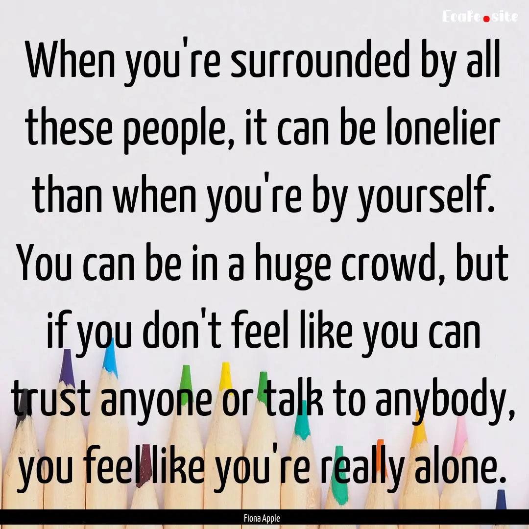 When you're surrounded by all these people,.... : Quote by Fiona Apple