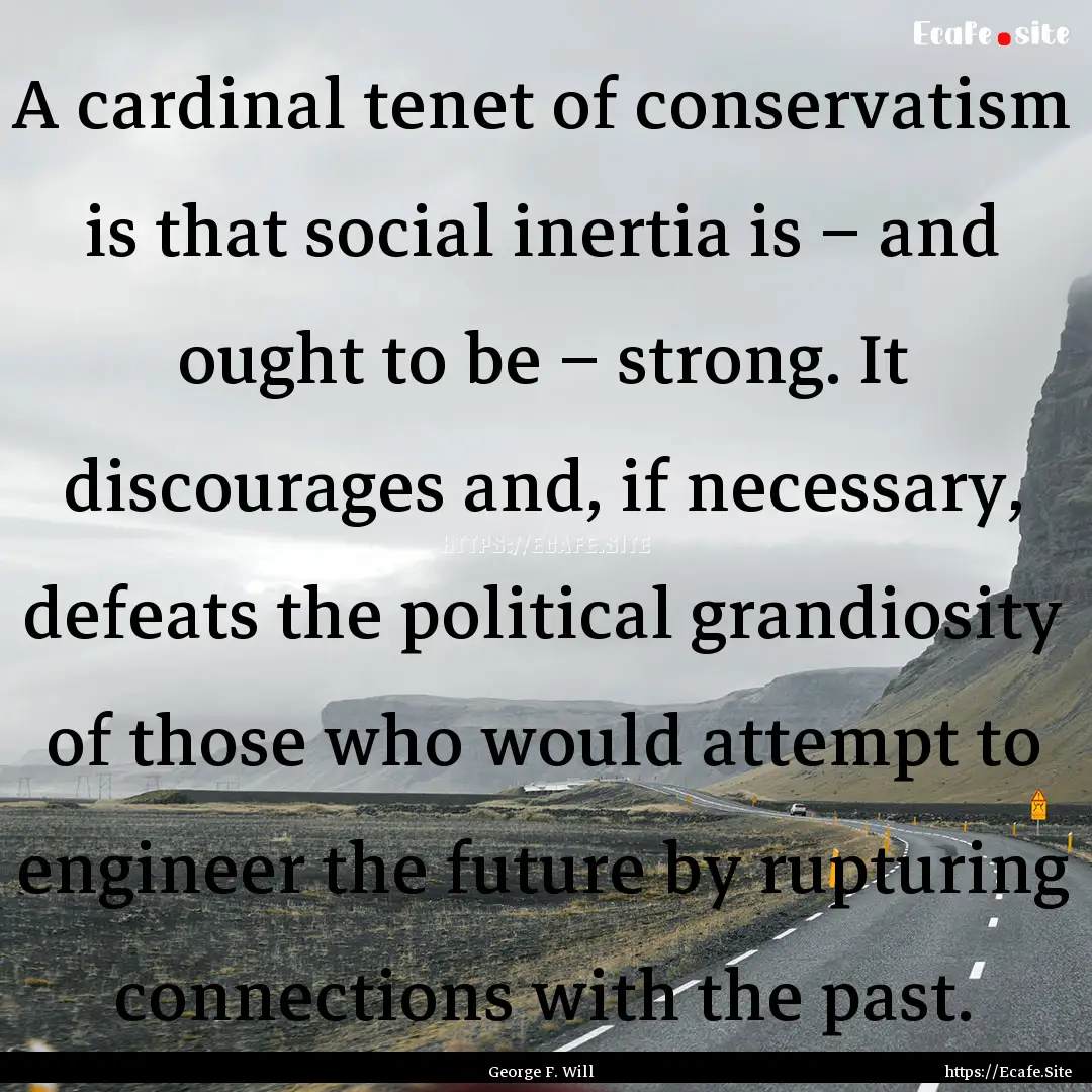 A cardinal tenet of conservatism is that.... : Quote by George F. Will