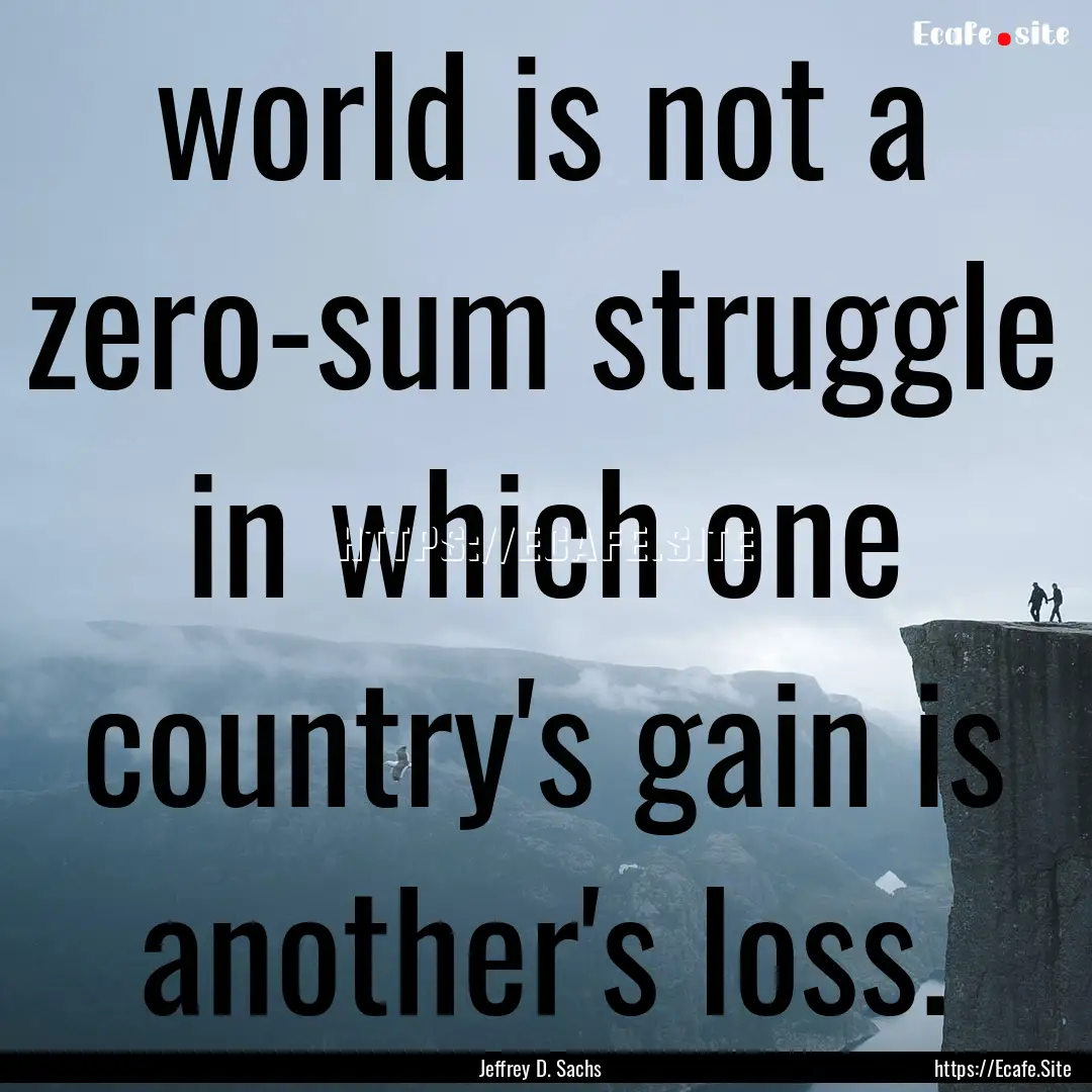 world is not a zero-sum struggle in which.... : Quote by Jeffrey D. Sachs