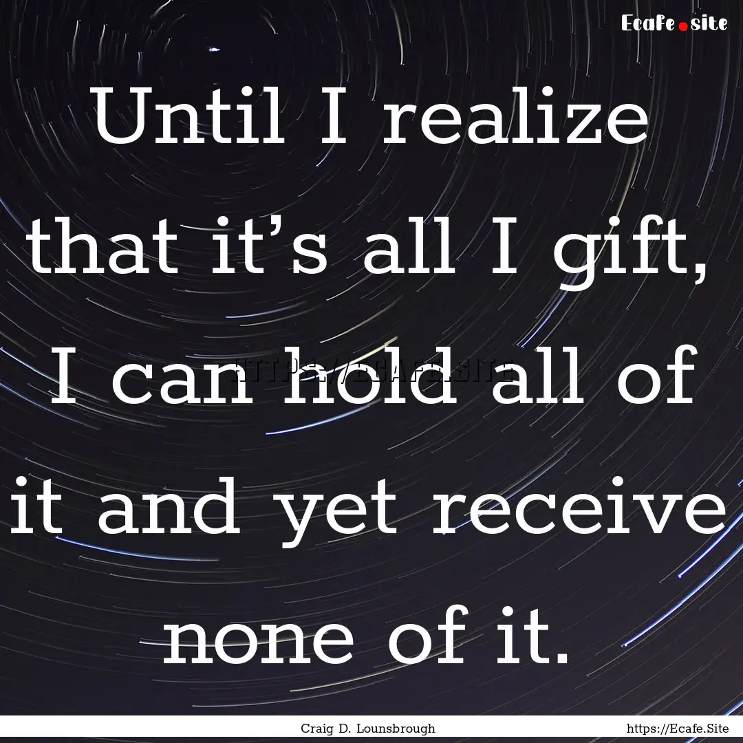 Until I realize that it’s all I gift, I.... : Quote by Craig D. Lounsbrough