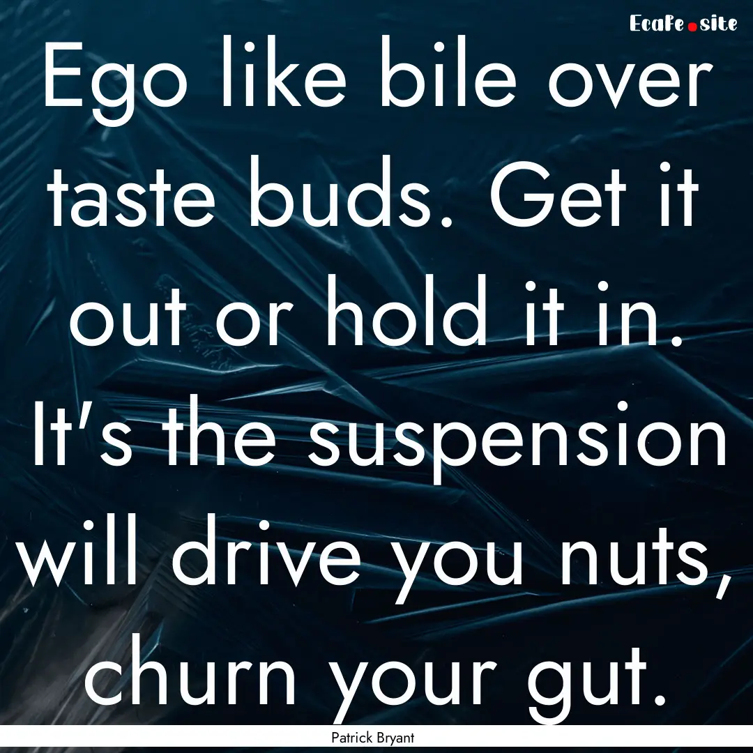 Ego like bile over taste buds. Get it out.... : Quote by Patrick Bryant