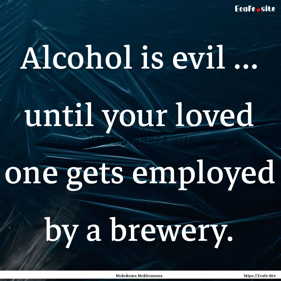 Alcohol is evil … until your loved one.... : Quote by Mokokoma Mokhonoana