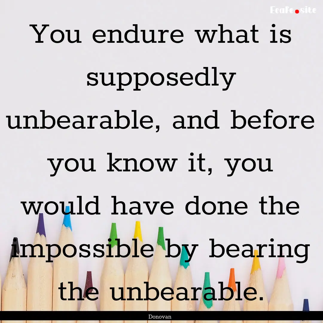 You endure what is supposedly unbearable,.... : Quote by Donovan