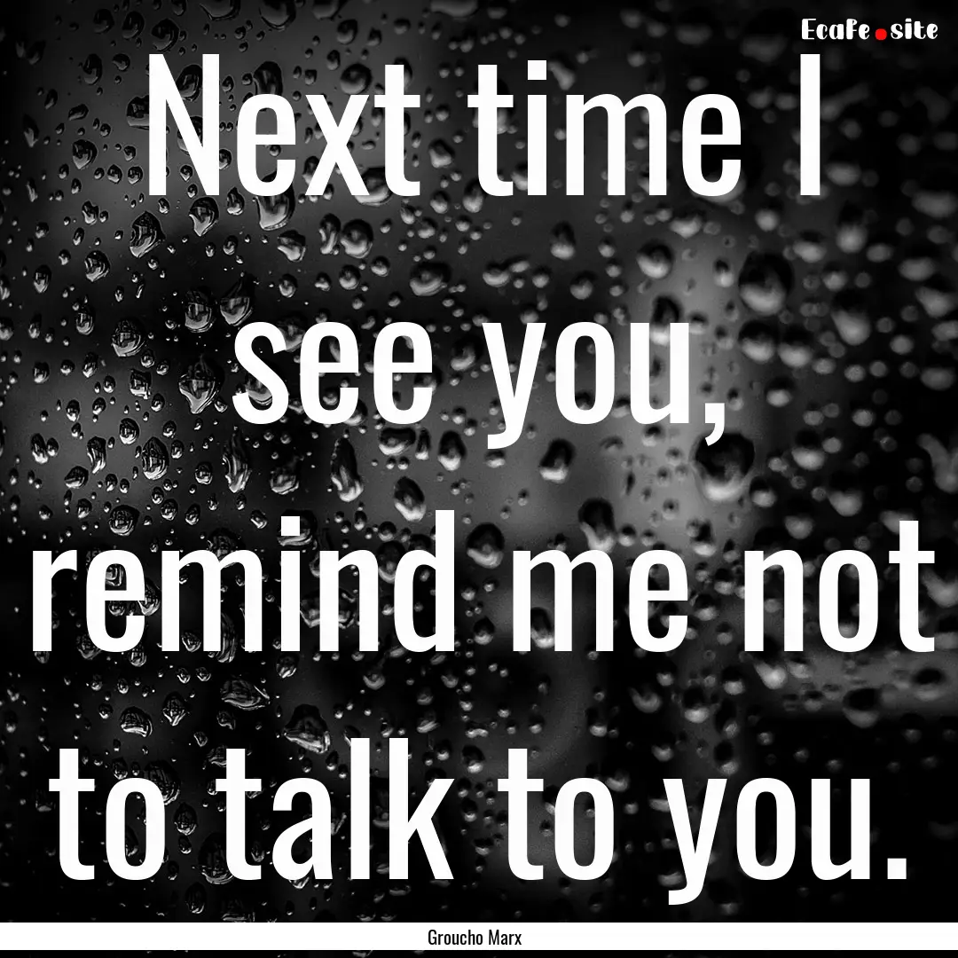 Next time I see you, remind me not to talk.... : Quote by Groucho Marx