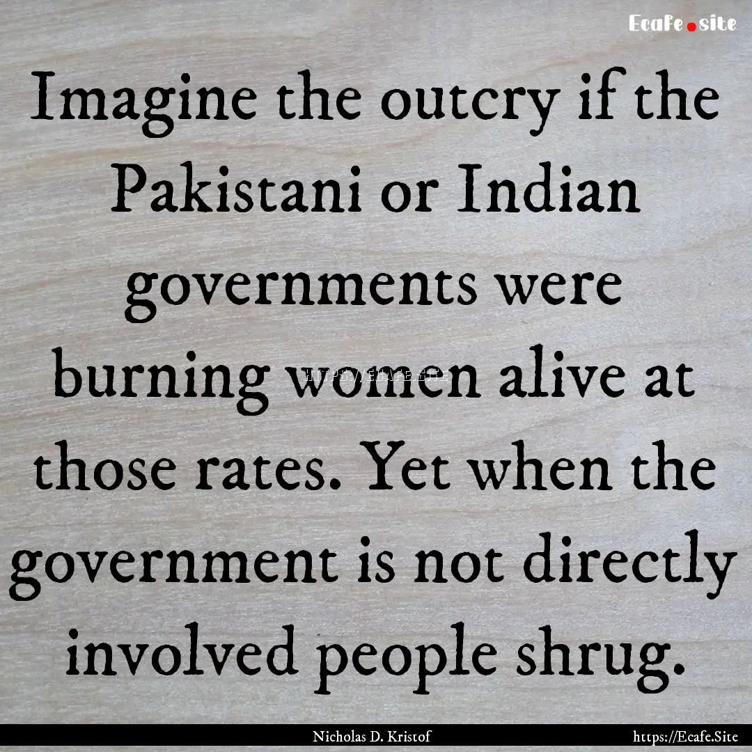 Imagine the outcry if the Pakistani or Indian.... : Quote by Nicholas D. Kristof