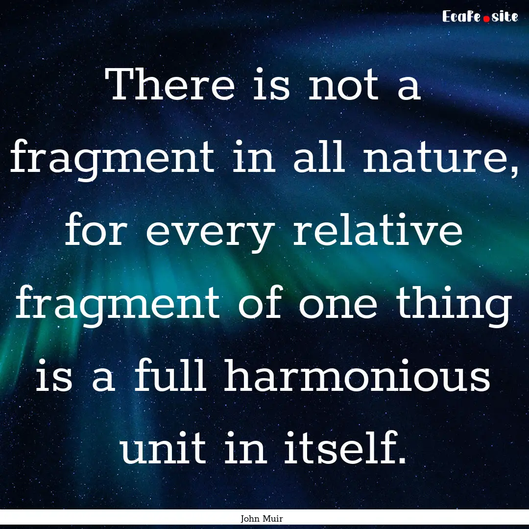 There is not a fragment in all nature, for.... : Quote by John Muir