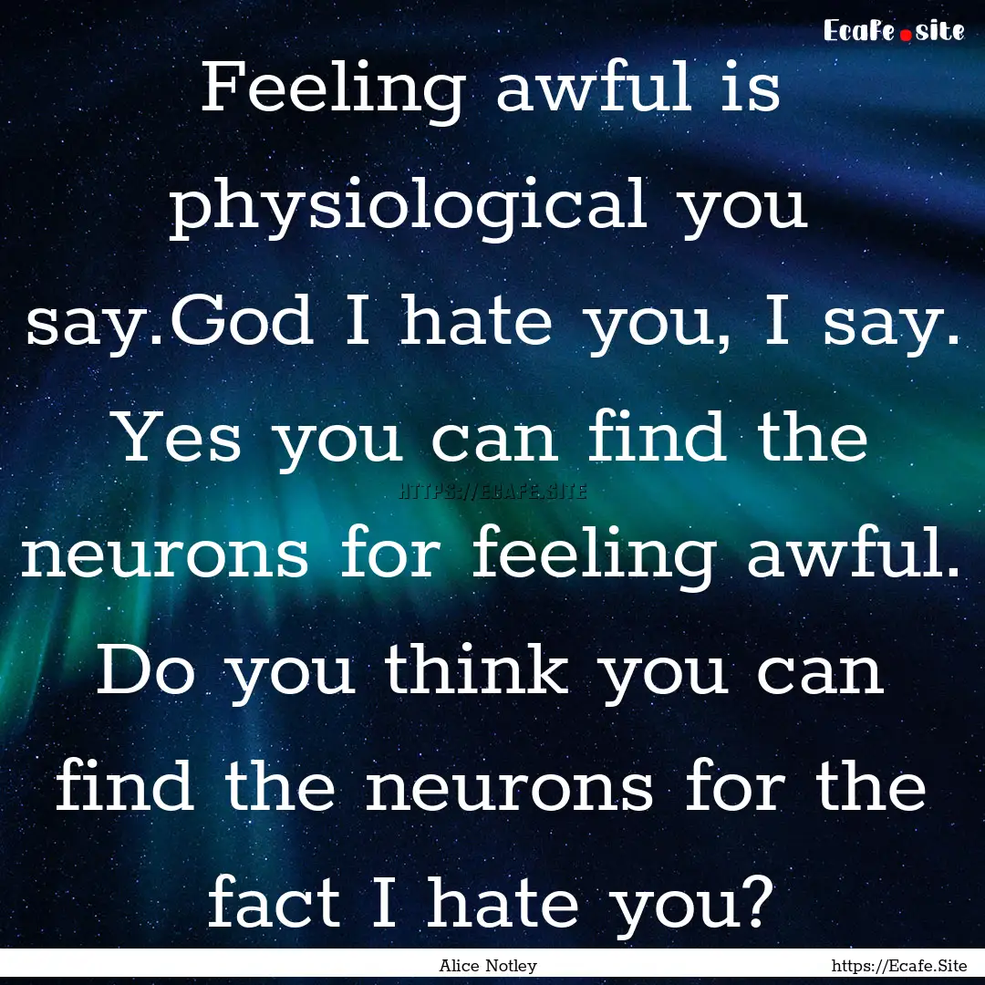 Feeling awful is physiological you say.God.... : Quote by Alice Notley