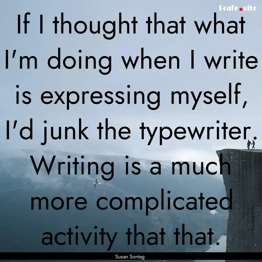 If I thought that what I'm doing when I write.... : Quote by Susan Sontag