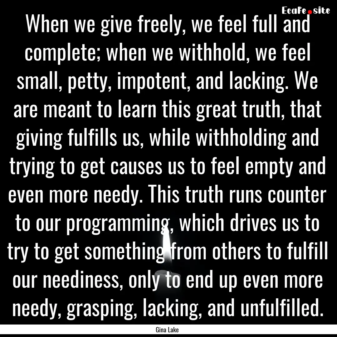 When we give freely, we feel full and complete;.... : Quote by Gina Lake