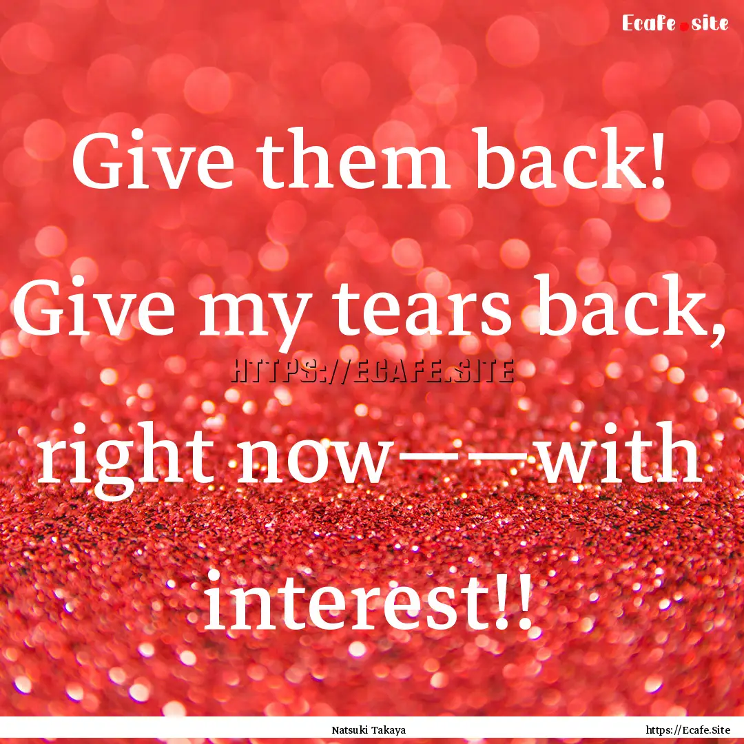 Give them back! Give my tears back, right.... : Quote by Natsuki Takaya