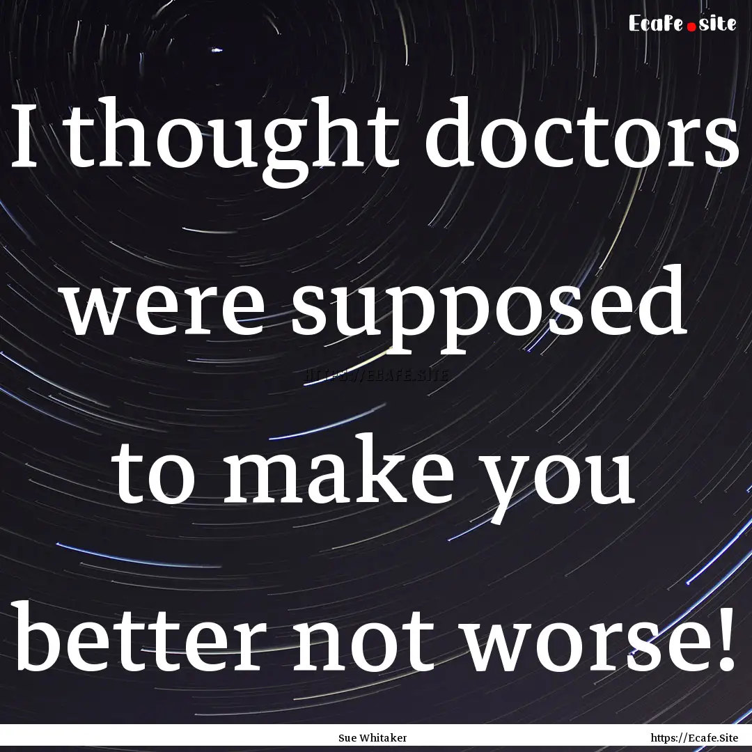 I thought doctors were supposed to make you.... : Quote by Sue Whitaker