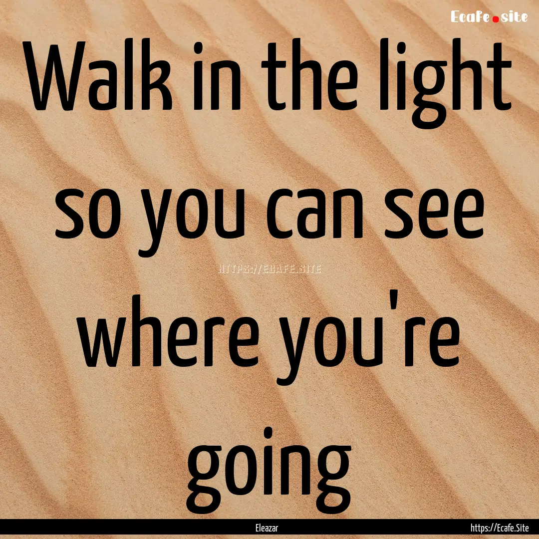 Walk in the light so you can see where you're.... : Quote by Eleazar