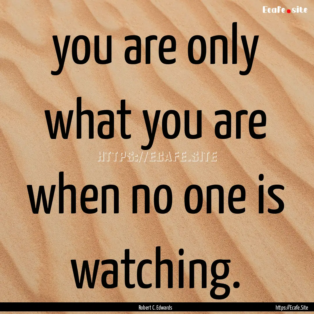 you are only what you are when no one is.... : Quote by Robert C. Edwards