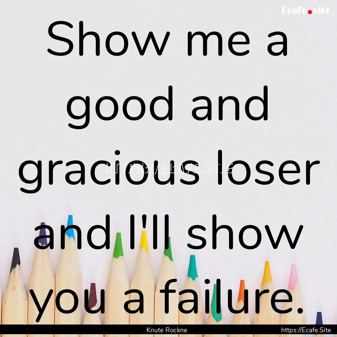 Show me a good and gracious loser and I'll.... : Quote by Knute Rockne