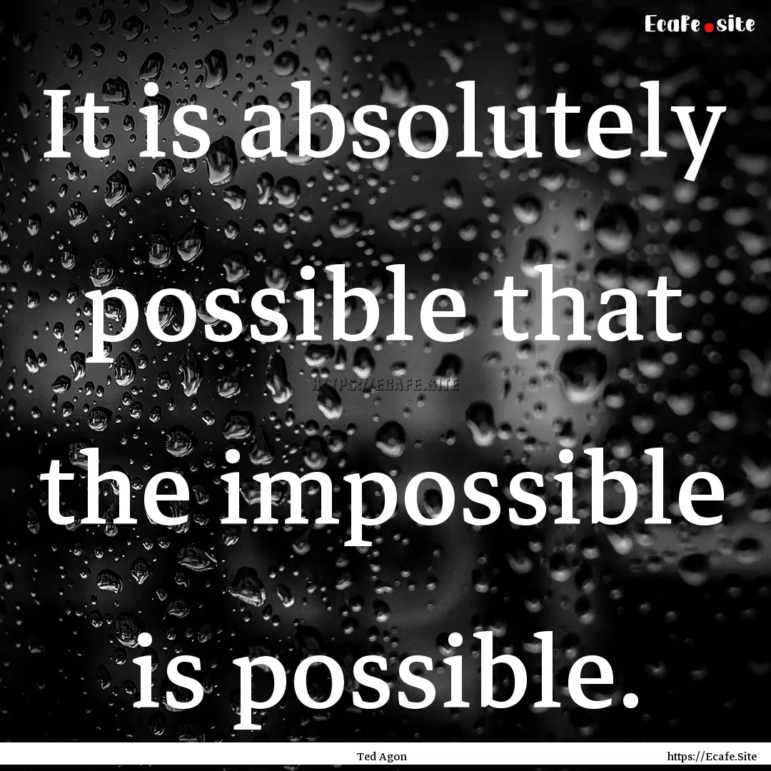 It is absolutely possible that the impossible.... : Quote by Ted Agon