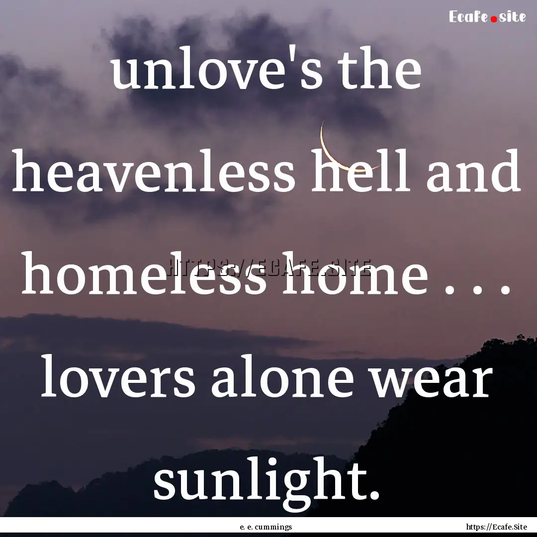 unlove's the heavenless hell and homeless.... : Quote by e. e. cummings