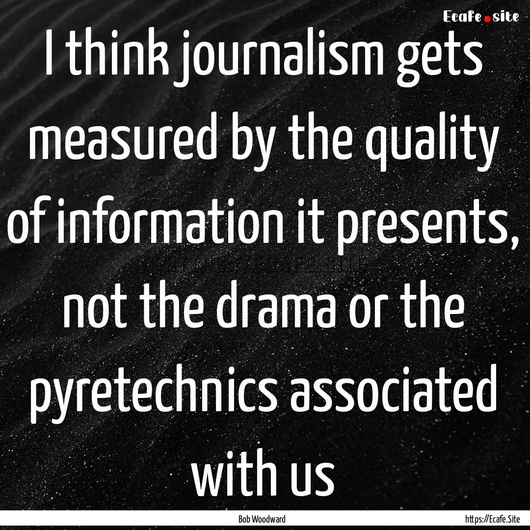 I think journalism gets measured by the quality.... : Quote by Bob Woodward