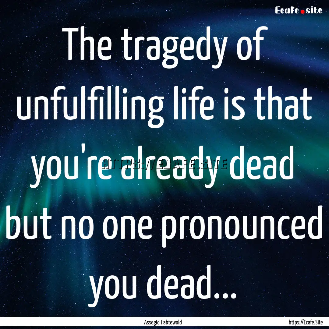 The tragedy of unfulfilling life is that.... : Quote by Assegid Habtewold