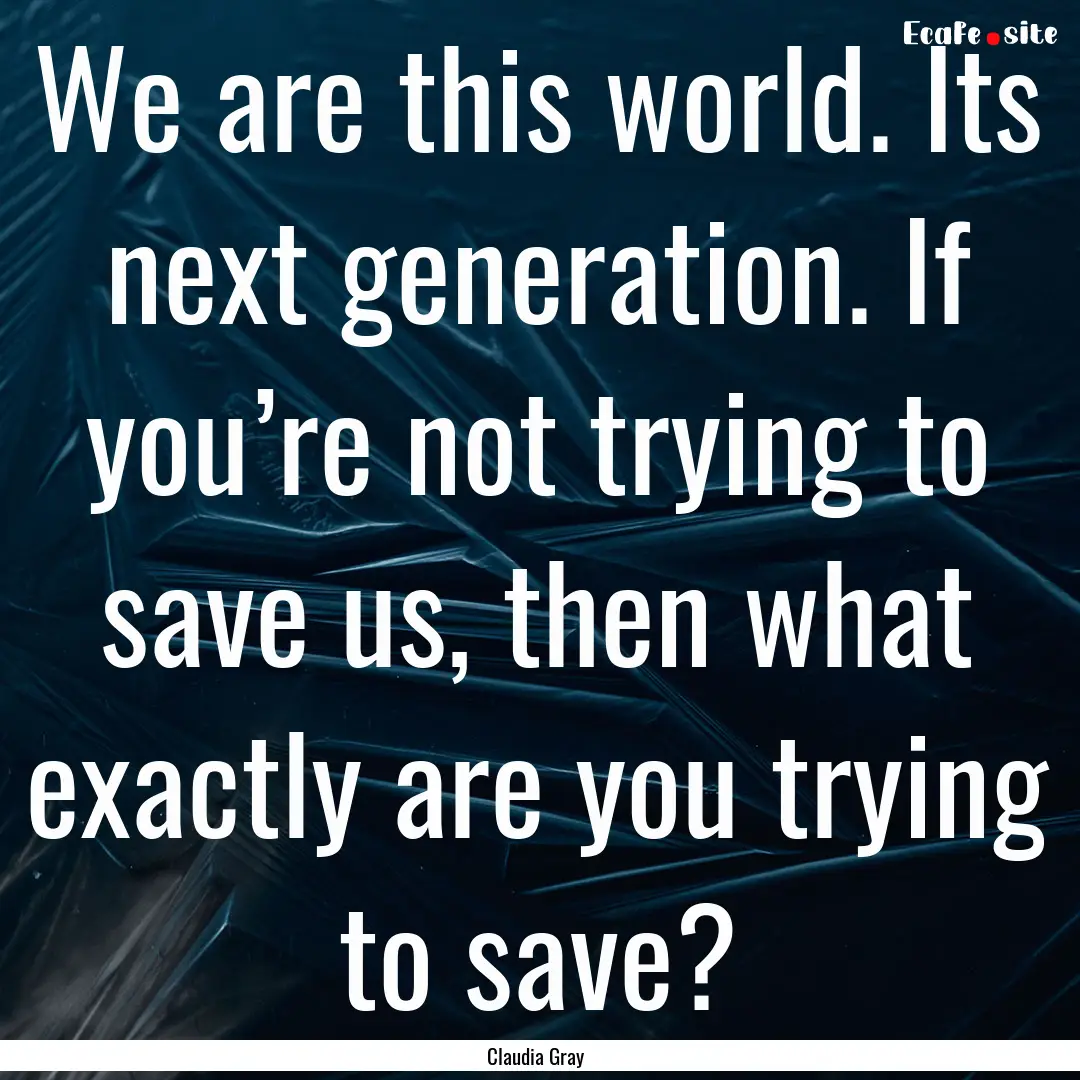 We are this world. Its next generation. If.... : Quote by Claudia Gray