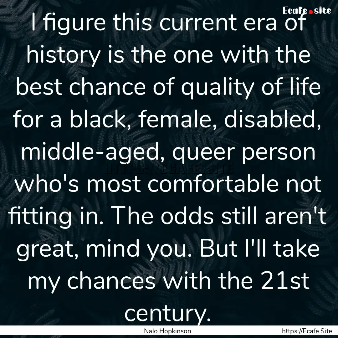 I figure this current era of history is the.... : Quote by Nalo Hopkinson