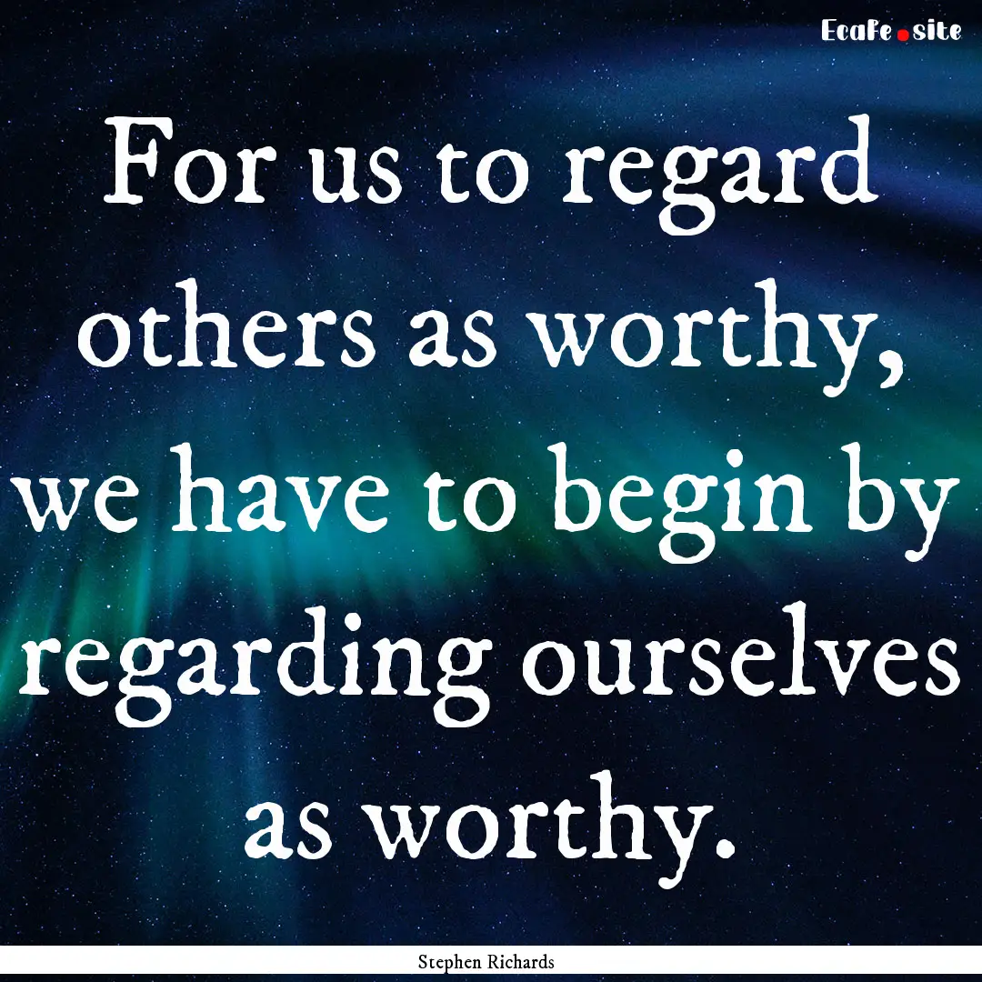 For us to regard others as worthy, we have.... : Quote by Stephen Richards