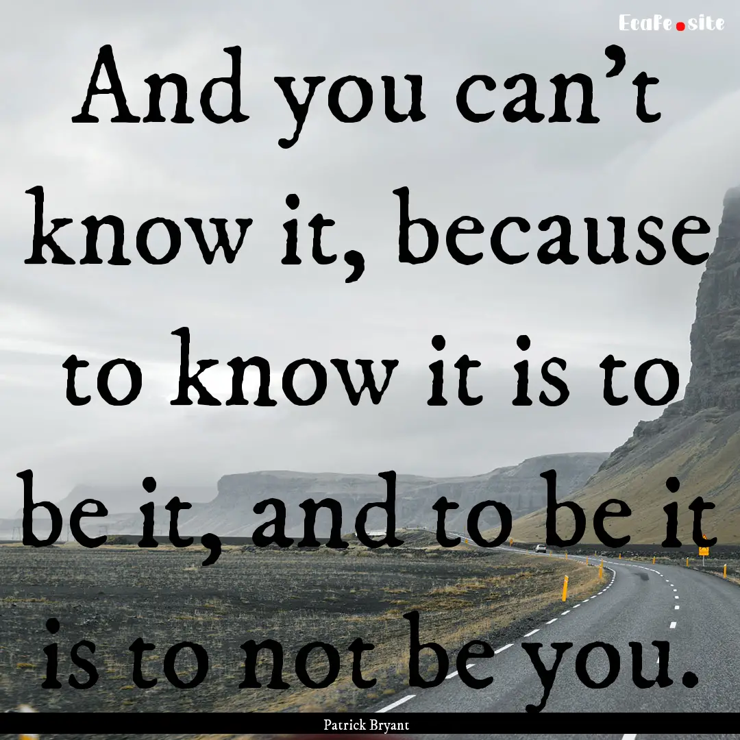 And you can't know it, because to know it.... : Quote by Patrick Bryant