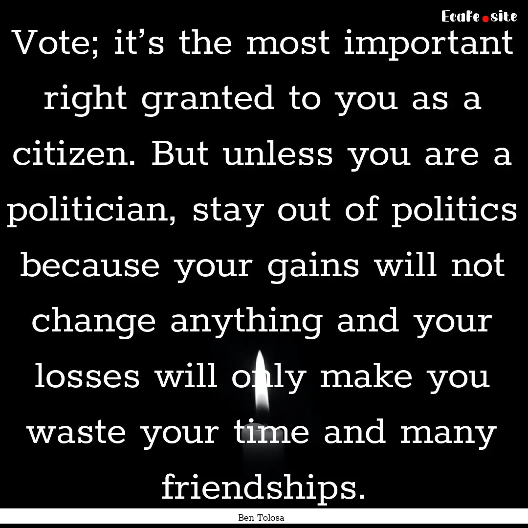 Vote; it’s the most important right granted.... : Quote by Ben Tolosa