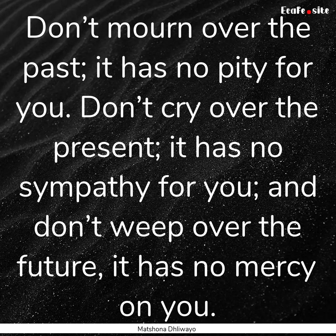 Don’t mourn over the past; it has no pity.... : Quote by Matshona Dhliwayo