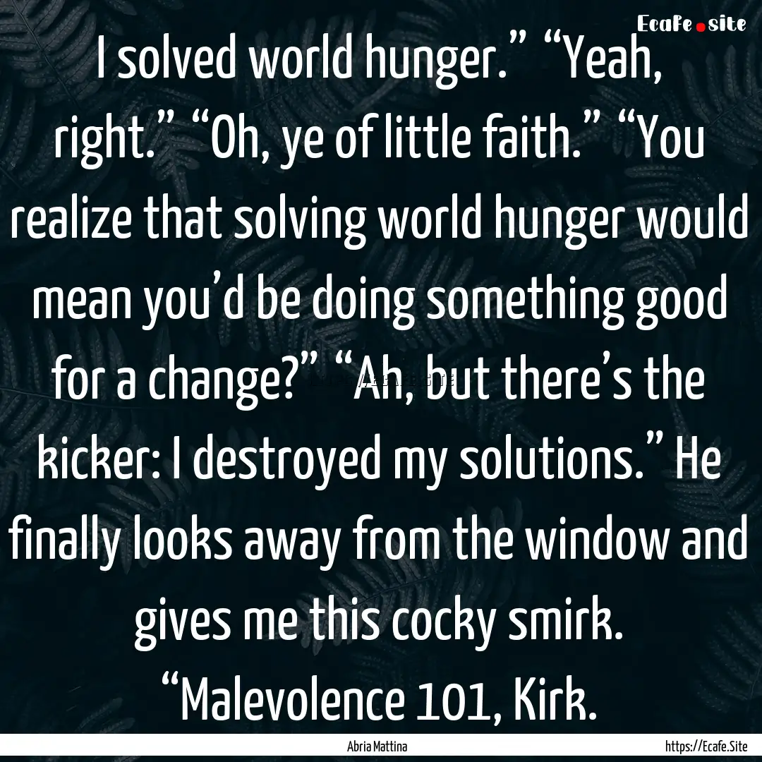 I solved world hunger.” “Yeah, right.” “Oh,.... : Quote by Abria Mattina