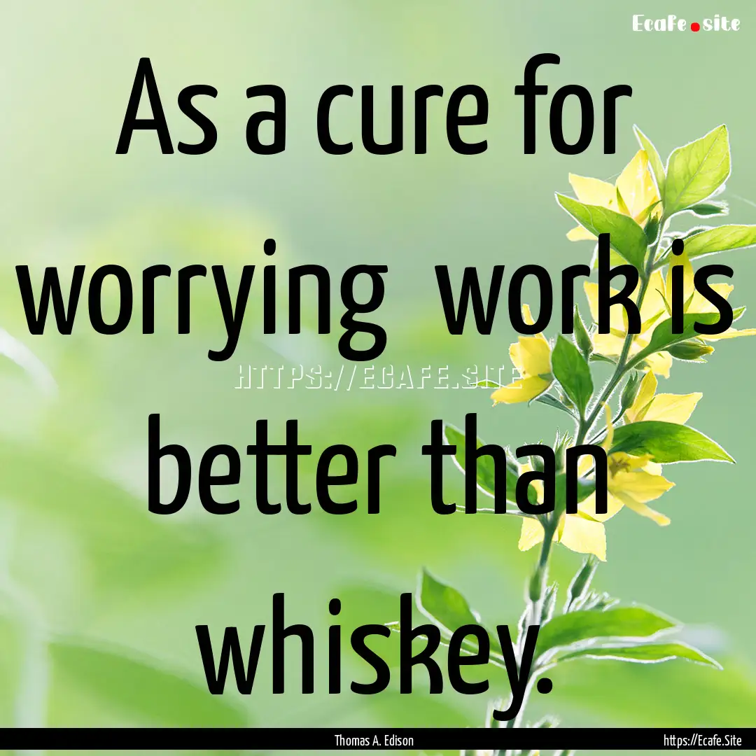 As a cure for worrying work is better than.... : Quote by Thomas A. Edison