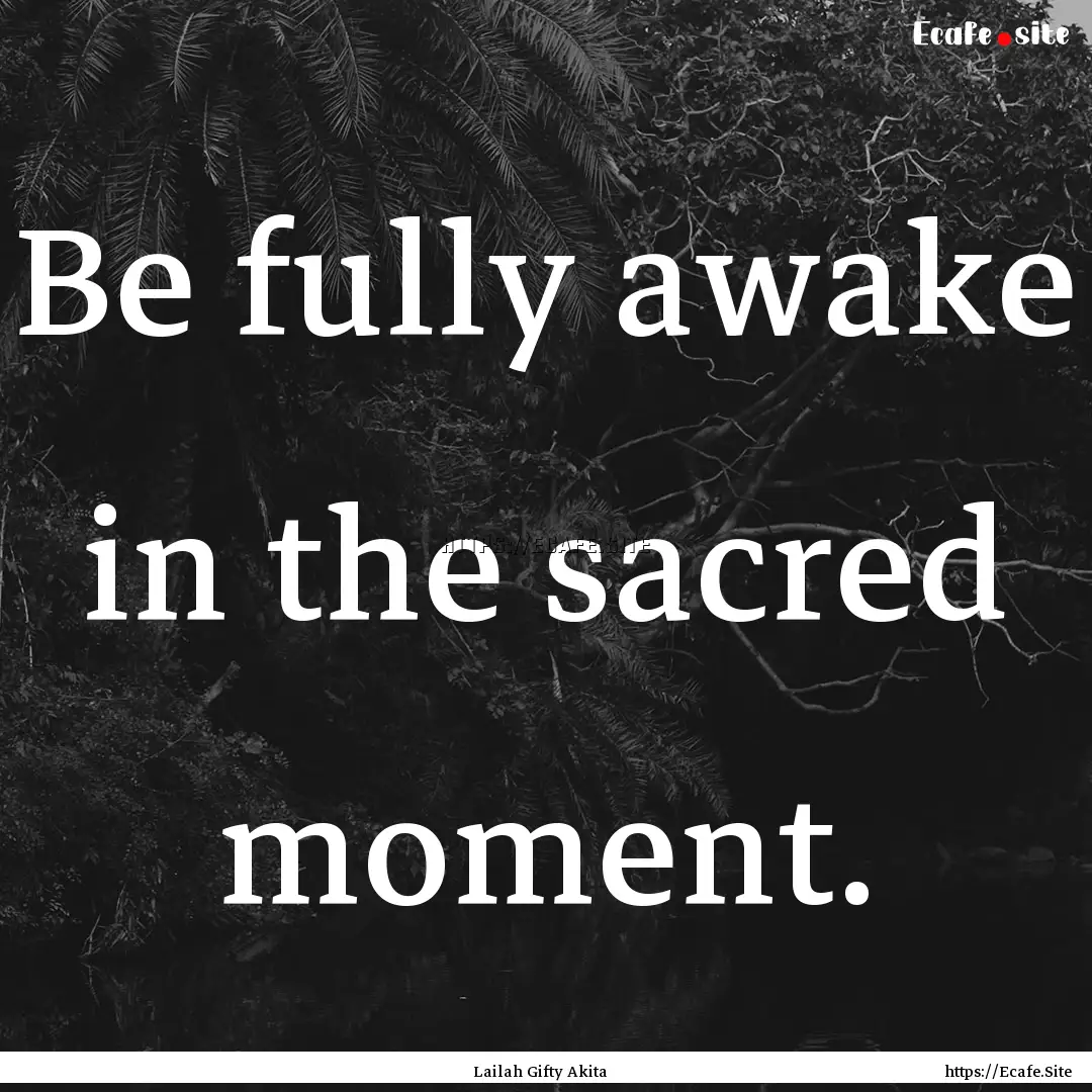 Be fully awake in the sacred moment. : Quote by Lailah Gifty Akita