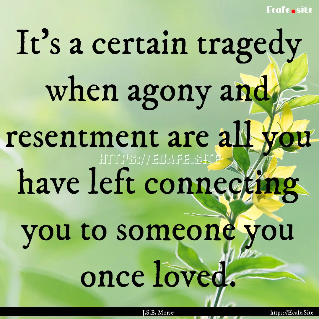 It's a certain tragedy when agony and resentment.... : Quote by J.S.B. Morse